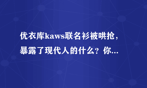 优衣库kaws联名衫被哄抢，暴露了现代人的什么？你怎么看？