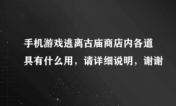 手机游戏逃离古庙商店内各道具有什么用，请详细说明，谢谢