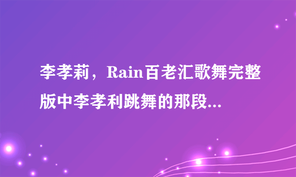 李孝莉，Rain百老汇歌舞完整版中李孝利跳舞的那段的背景音乐是什么？