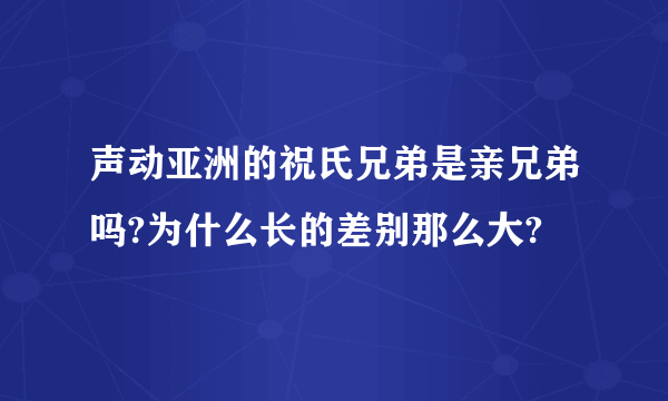 声动亚洲的祝氏兄弟是亲兄弟吗?为什么长的差别那么大?