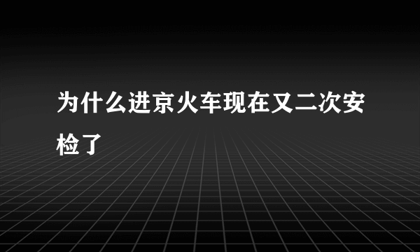 为什么进京火车现在又二次安检了