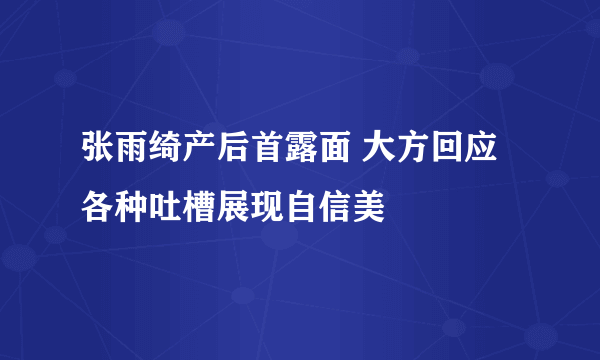 张雨绮产后首露面 大方回应各种吐槽展现自信美