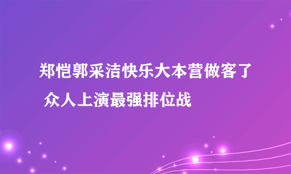 郑恺郭采洁快乐大本营做客了 众人上演最强排位战