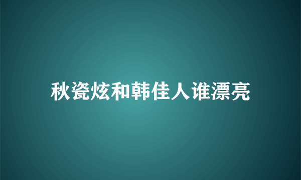 秋瓷炫和韩佳人谁漂亮