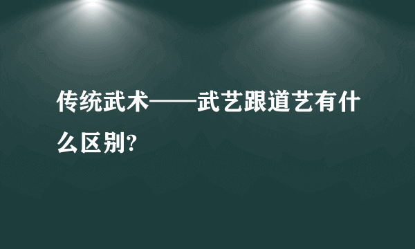 传统武术——武艺跟道艺有什么区别?