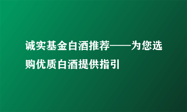 诚实基金白酒推荐——为您选购优质白酒提供指引