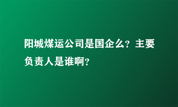 阳城煤运公司是国企么？主要负责人是谁啊？