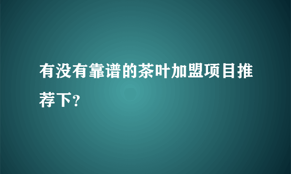 有没有靠谱的茶叶加盟项目推荐下？