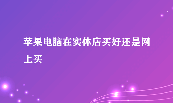 苹果电脑在实体店买好还是网上买