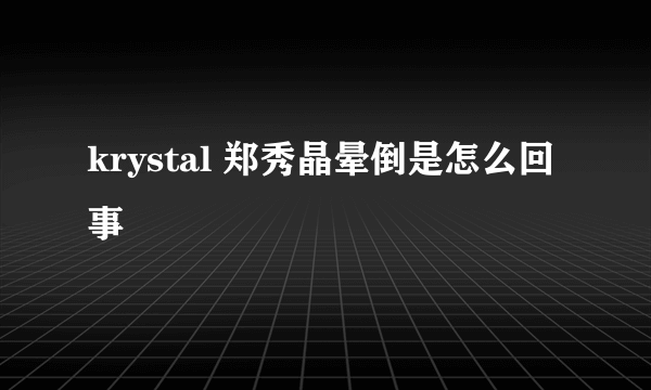 krystal 郑秀晶晕倒是怎么回事