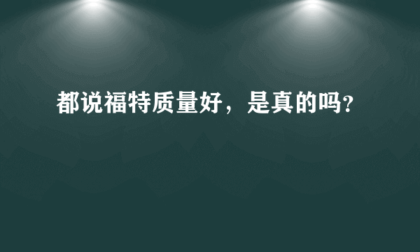 都说福特质量好，是真的吗？