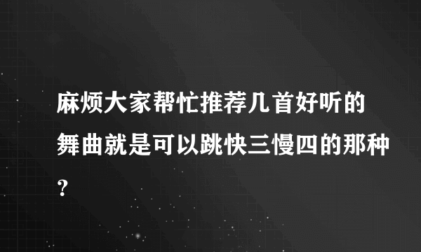 麻烦大家帮忙推荐几首好听的舞曲就是可以跳快三慢四的那种？