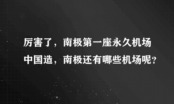 厉害了，南极第一座永久机场中国造，南极还有哪些机场呢？