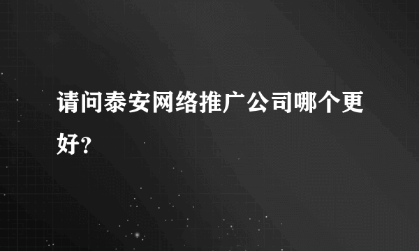 请问泰安网络推广公司哪个更好？