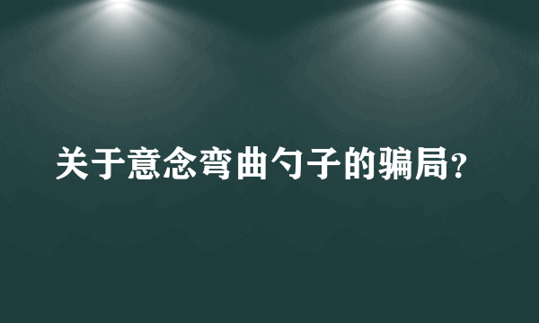 关于意念弯曲勺子的骗局？