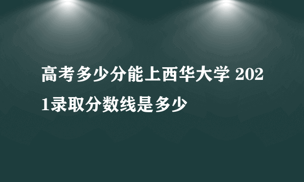 高考多少分能上西华大学 2021录取分数线是多少