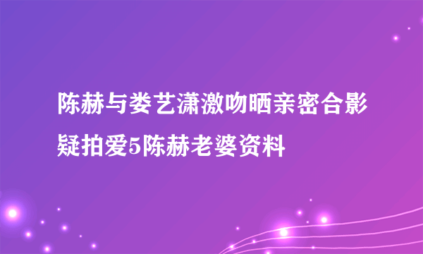 陈赫与娄艺潇激吻晒亲密合影疑拍爱5陈赫老婆资料