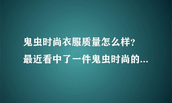 鬼虫时尚衣服质量怎么样？ 最近看中了一件鬼虫时尚的冬装，想买可是怕质量不好，因为外面是绒子的