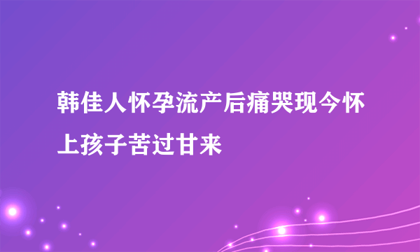 韩佳人怀孕流产后痛哭现今怀上孩子苦过甘来