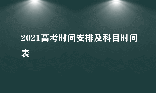 2021高考时间安排及科目时间表