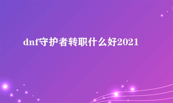 dnf守护者转职什么好2021