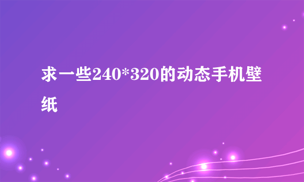 求一些240*320的动态手机壁纸