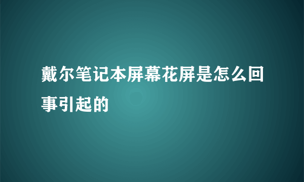 戴尔笔记本屏幕花屏是怎么回事引起的