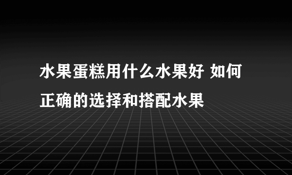 水果蛋糕用什么水果好 如何正确的选择和搭配水果