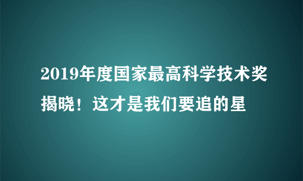 2019年度国家最高科学技术奖揭晓！这才是我们要追的星