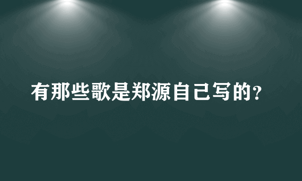 有那些歌是郑源自己写的？