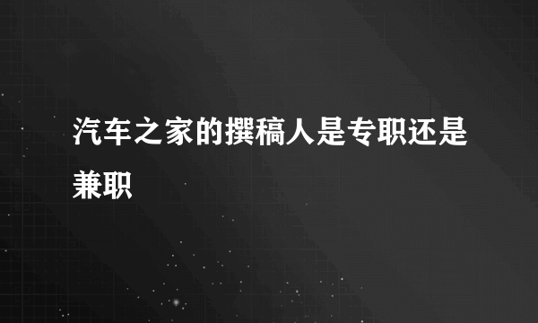 汽车之家的撰稿人是专职还是兼职