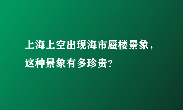 上海上空出现海市蜃楼景象，这种景象有多珍贵？