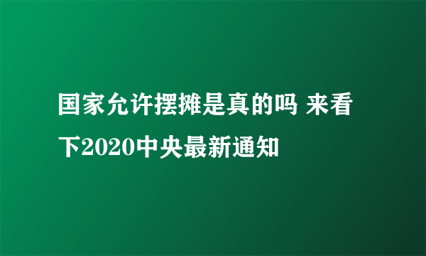 国家允许摆摊是真的吗 来看下2020中央最新通知