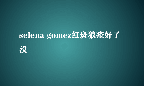 selena gomez红斑狼疮好了没