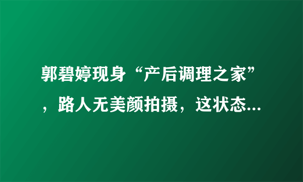 郭碧婷现身“产后调理之家”，路人无美颜拍摄，这状态我没看错吧