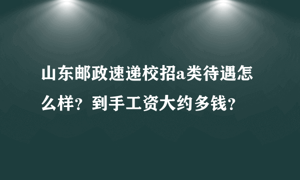 山东邮政速递校招a类待遇怎么样？到手工资大约多钱？