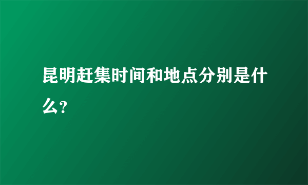 昆明赶集时间和地点分别是什么？