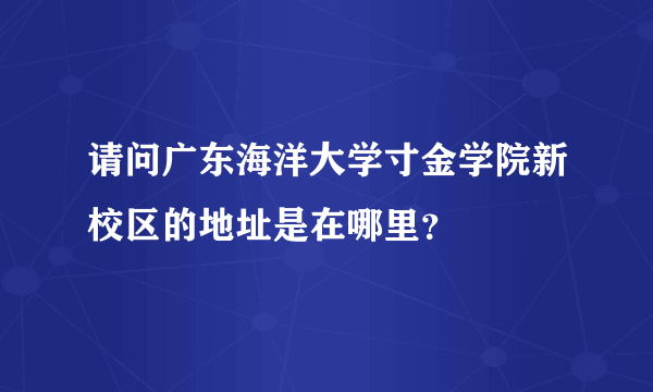 请问广东海洋大学寸金学院新校区的地址是在哪里？