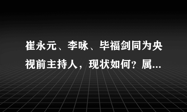 崔永元、李咏、毕福剑同为央视前主持人，现状如何？属他最成功