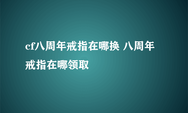 cf八周年戒指在哪换 八周年戒指在哪领取