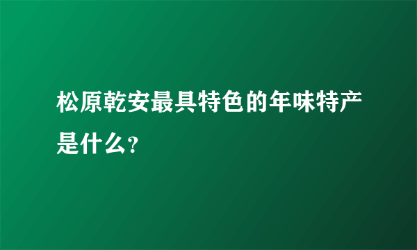 松原乾安最具特色的年味特产是什么？