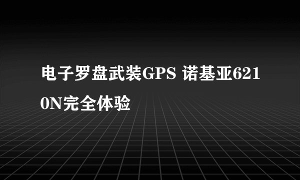 电子罗盘武装GPS 诺基亚6210N完全体验