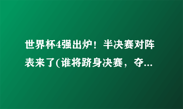 世界杯4强出炉！半决赛对阵表来了(谁将跻身决赛，夺得世界杯冠军？)