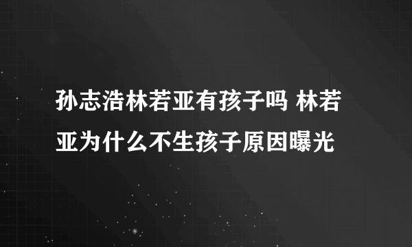 孙志浩林若亚有孩子吗 林若亚为什么不生孩子原因曝光