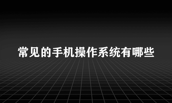 常见的手机操作系统有哪些