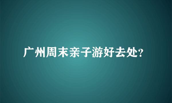 广州周末亲子游好去处？