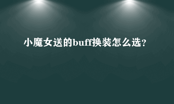 小魔女送的buff换装怎么选？