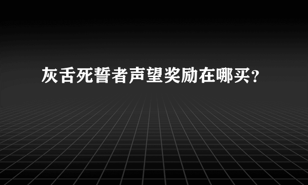 灰舌死誓者声望奖励在哪买？