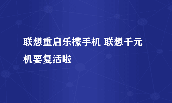 联想重启乐檬手机 联想千元机要复活啦