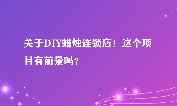 关于DIY蜡烛连锁店！这个项目有前景吗？